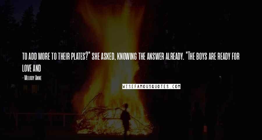 Melody Anne Quotes: to add more to their plates?" she asked, knowing the answer already. "The boys are ready for love and