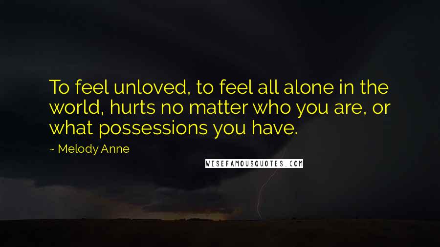 Melody Anne Quotes: To feel unloved, to feel all alone in the world, hurts no matter who you are, or what possessions you have.