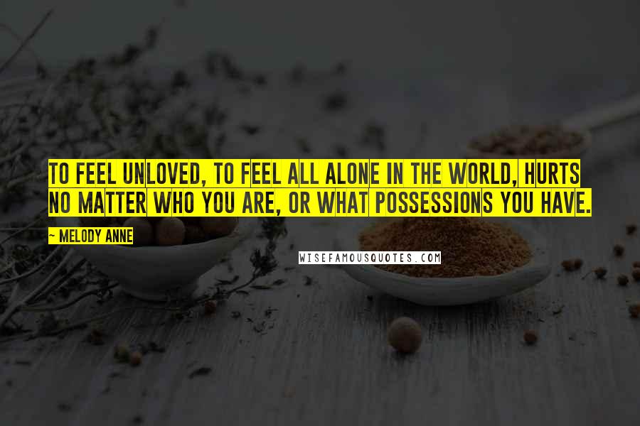 Melody Anne Quotes: To feel unloved, to feel all alone in the world, hurts no matter who you are, or what possessions you have.