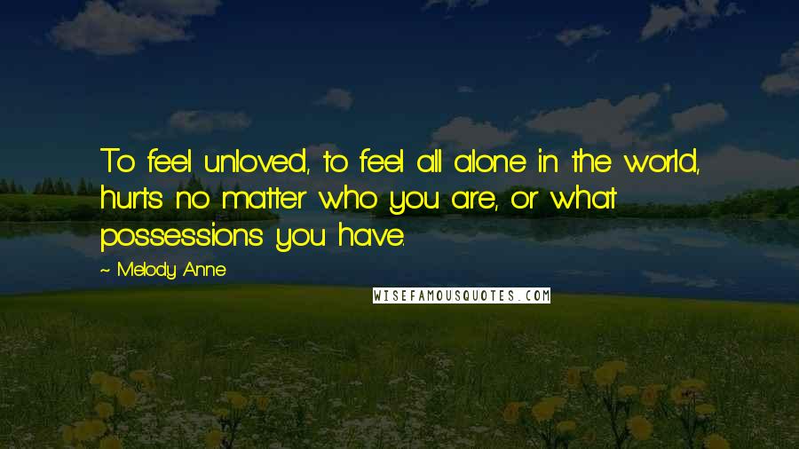 Melody Anne Quotes: To feel unloved, to feel all alone in the world, hurts no matter who you are, or what possessions you have.