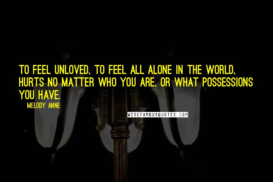 Melody Anne Quotes: To feel unloved, to feel all alone in the world, hurts no matter who you are, or what possessions you have.