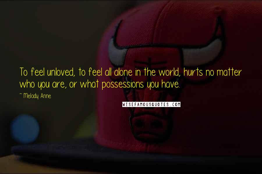 Melody Anne Quotes: To feel unloved, to feel all alone in the world, hurts no matter who you are, or what possessions you have.