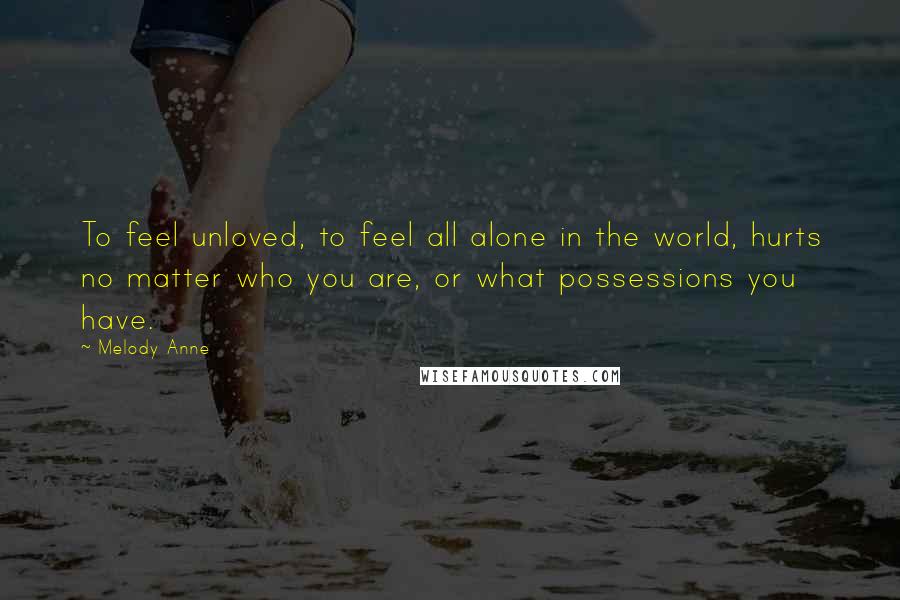 Melody Anne Quotes: To feel unloved, to feel all alone in the world, hurts no matter who you are, or what possessions you have.
