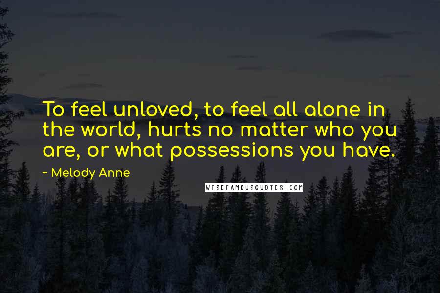Melody Anne Quotes: To feel unloved, to feel all alone in the world, hurts no matter who you are, or what possessions you have.