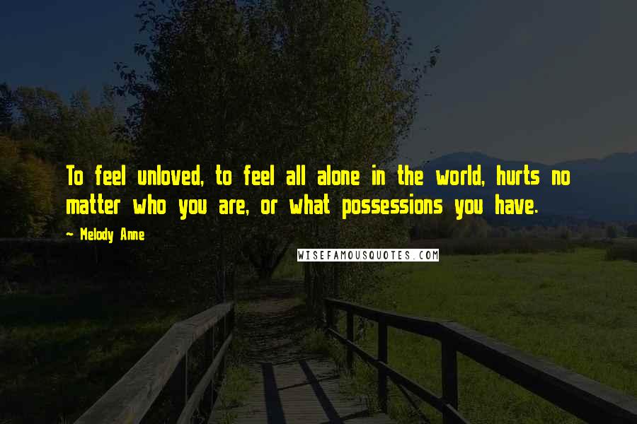 Melody Anne Quotes: To feel unloved, to feel all alone in the world, hurts no matter who you are, or what possessions you have.
