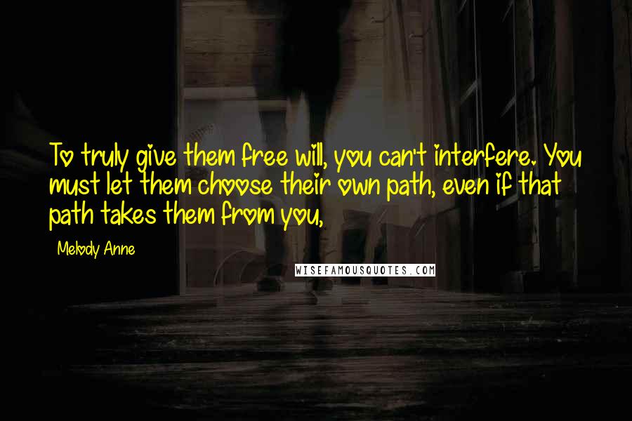 Melody Anne Quotes: To truly give them free will, you can't interfere. You must let them choose their own path, even if that path takes them from you,