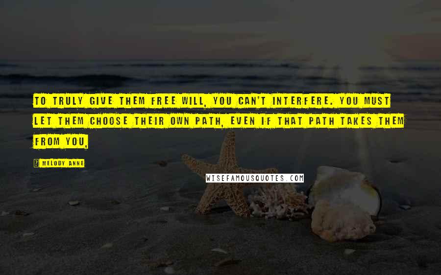 Melody Anne Quotes: To truly give them free will, you can't interfere. You must let them choose their own path, even if that path takes them from you,