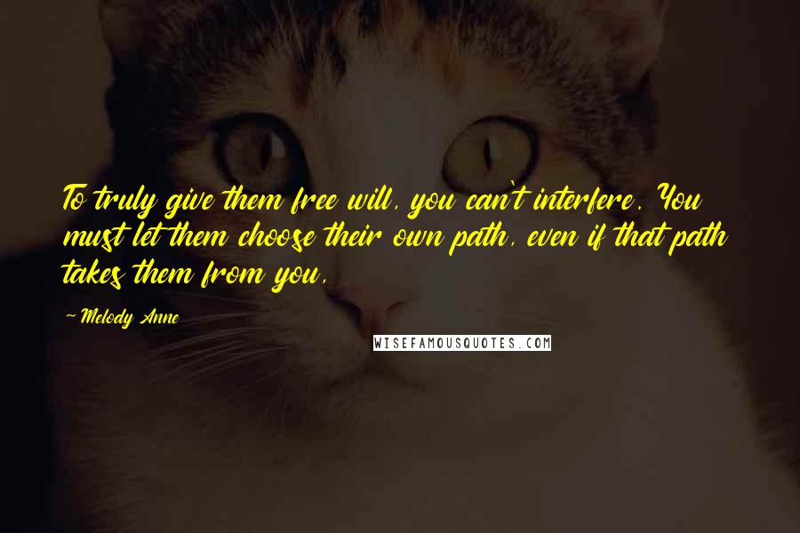 Melody Anne Quotes: To truly give them free will, you can't interfere. You must let them choose their own path, even if that path takes them from you,