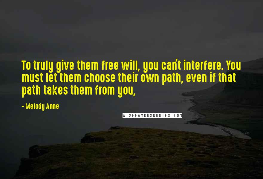 Melody Anne Quotes: To truly give them free will, you can't interfere. You must let them choose their own path, even if that path takes them from you,