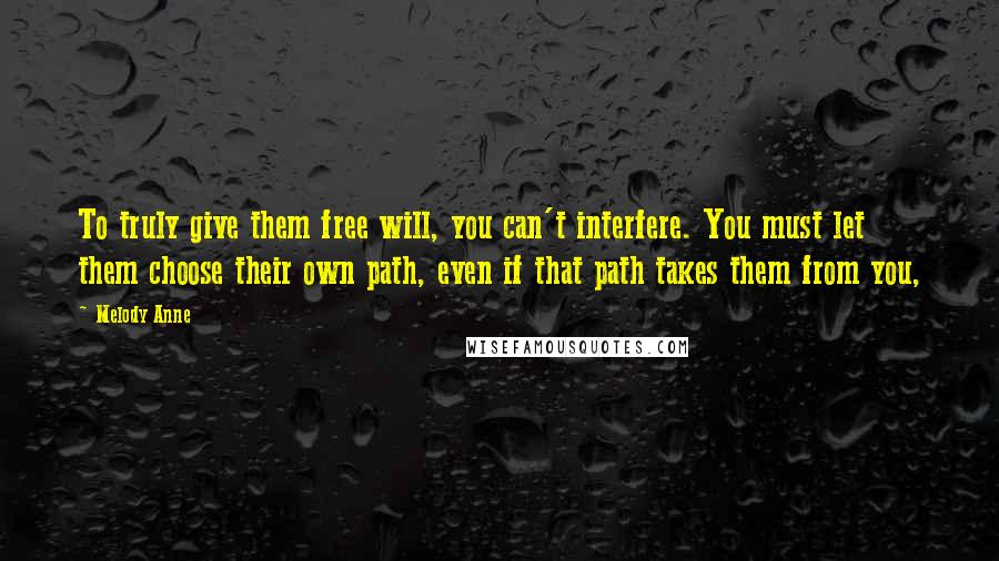 Melody Anne Quotes: To truly give them free will, you can't interfere. You must let them choose their own path, even if that path takes them from you,