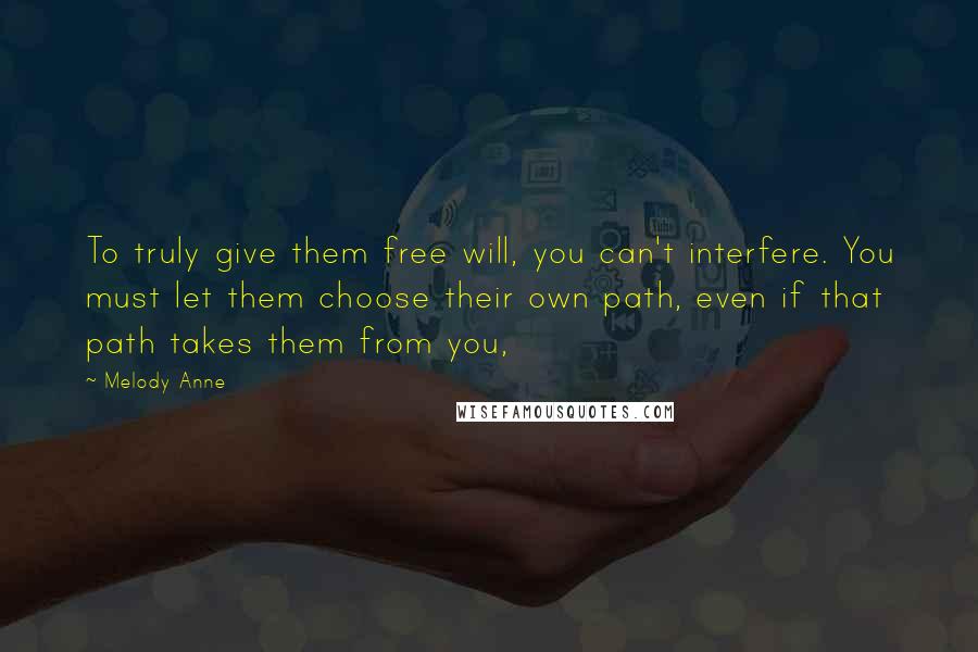 Melody Anne Quotes: To truly give them free will, you can't interfere. You must let them choose their own path, even if that path takes them from you,