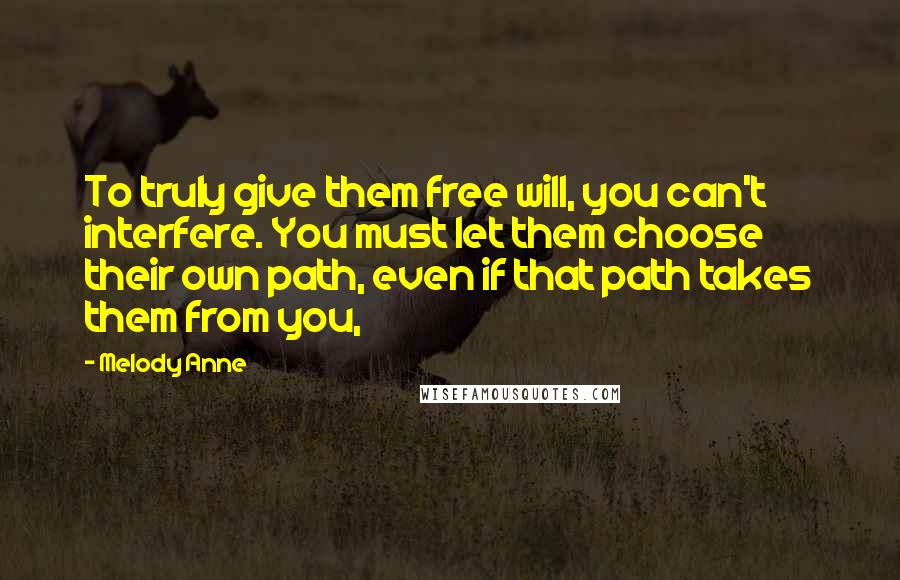 Melody Anne Quotes: To truly give them free will, you can't interfere. You must let them choose their own path, even if that path takes them from you,