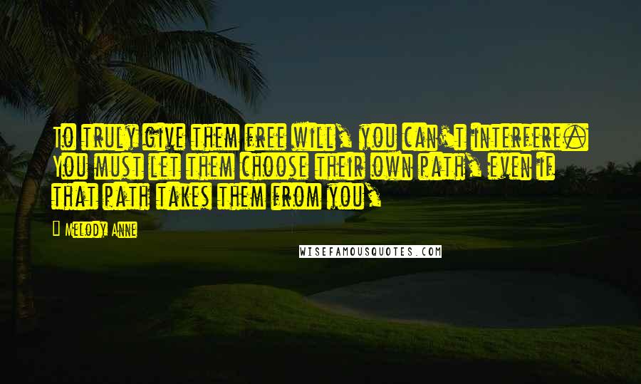 Melody Anne Quotes: To truly give them free will, you can't interfere. You must let them choose their own path, even if that path takes them from you,