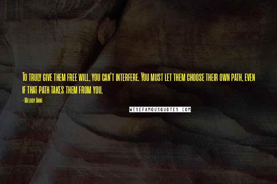 Melody Anne Quotes: To truly give them free will, you can't interfere. You must let them choose their own path, even if that path takes them from you,