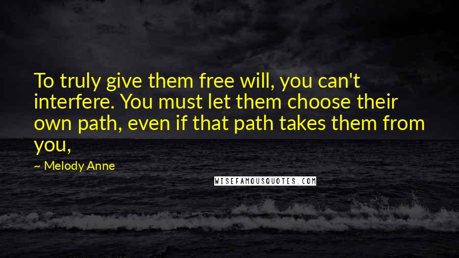Melody Anne Quotes: To truly give them free will, you can't interfere. You must let them choose their own path, even if that path takes them from you,