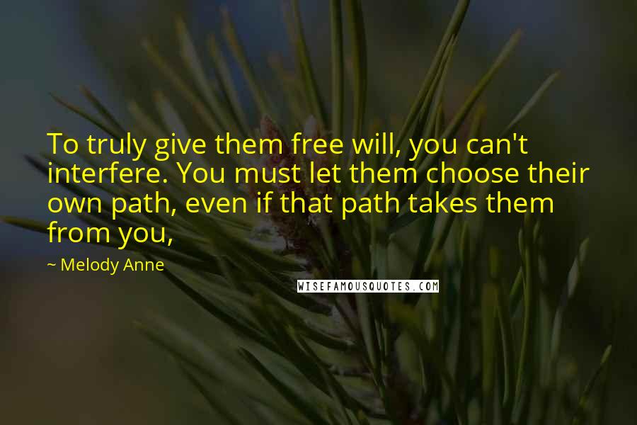 Melody Anne Quotes: To truly give them free will, you can't interfere. You must let them choose their own path, even if that path takes them from you,