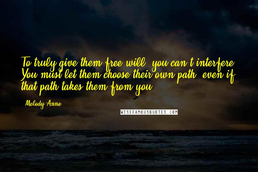 Melody Anne Quotes: To truly give them free will, you can't interfere. You must let them choose their own path, even if that path takes them from you,