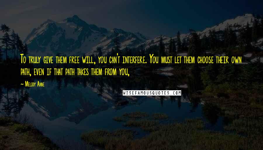 Melody Anne Quotes: To truly give them free will, you can't interfere. You must let them choose their own path, even if that path takes them from you,