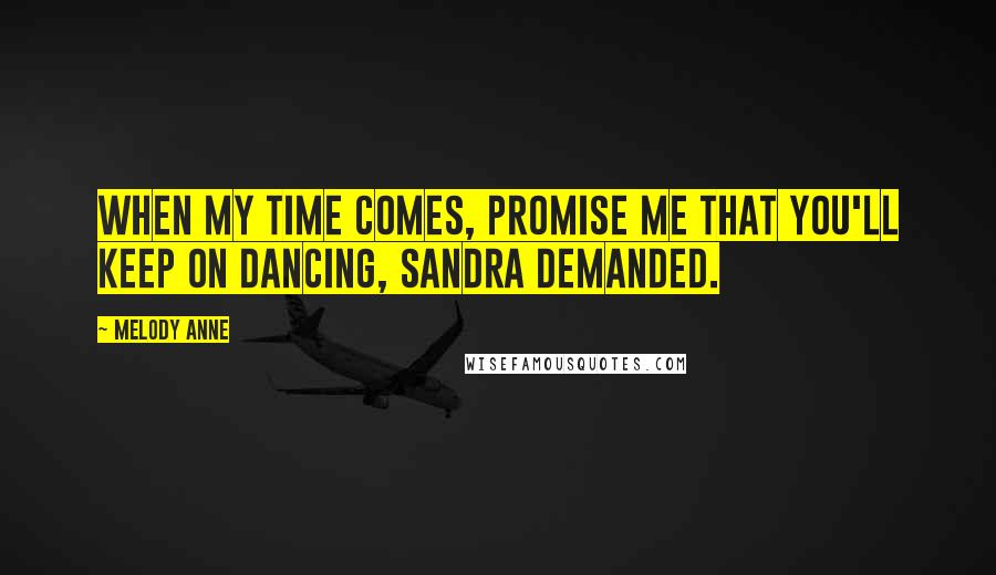 Melody Anne Quotes: When my time comes, promise me that you'll keep on dancing, Sandra demanded.
