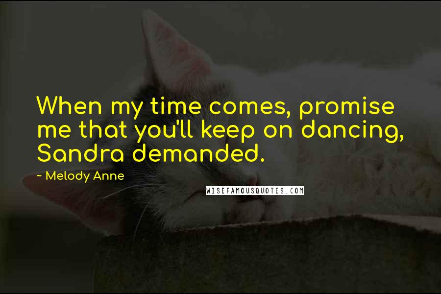 Melody Anne Quotes: When my time comes, promise me that you'll keep on dancing, Sandra demanded.