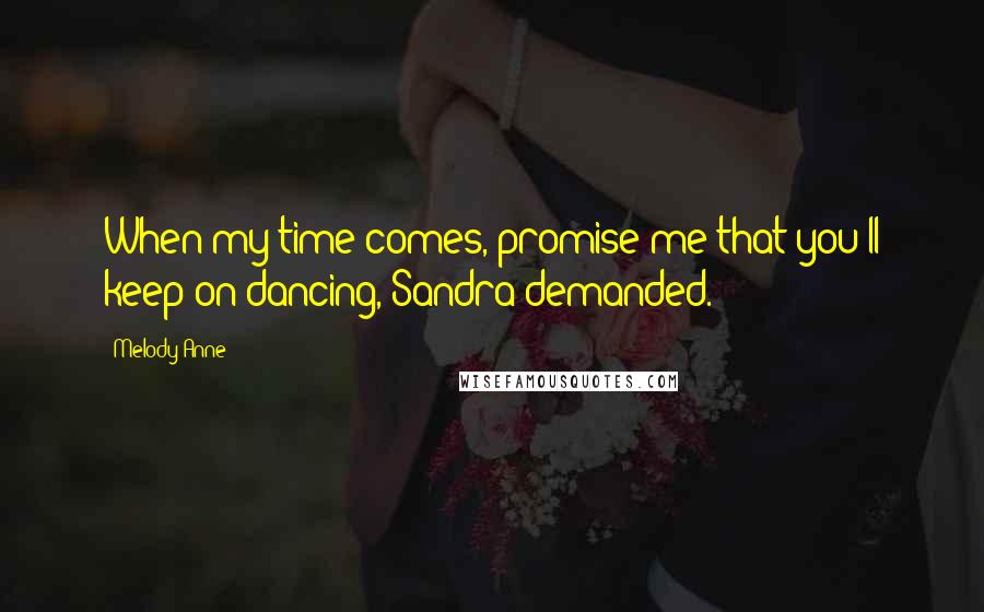 Melody Anne Quotes: When my time comes, promise me that you'll keep on dancing, Sandra demanded.