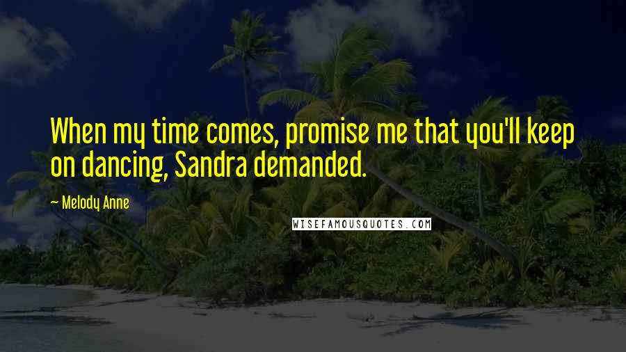 Melody Anne Quotes: When my time comes, promise me that you'll keep on dancing, Sandra demanded.