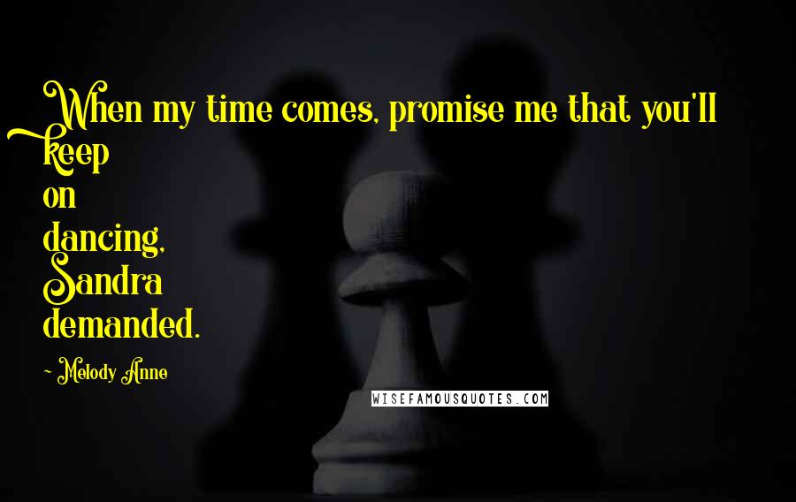 Melody Anne Quotes: When my time comes, promise me that you'll keep on dancing, Sandra demanded.