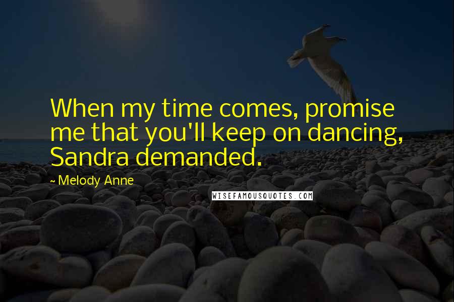 Melody Anne Quotes: When my time comes, promise me that you'll keep on dancing, Sandra demanded.