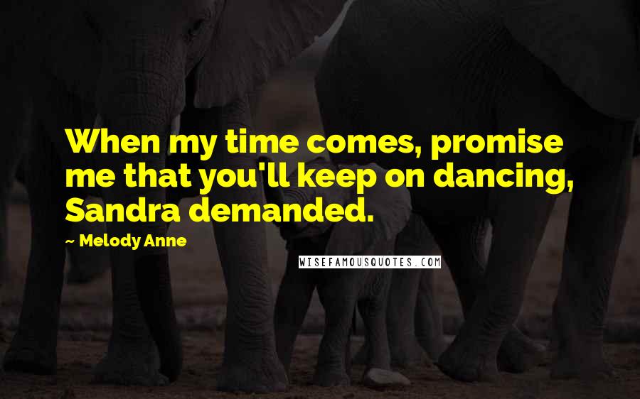 Melody Anne Quotes: When my time comes, promise me that you'll keep on dancing, Sandra demanded.
