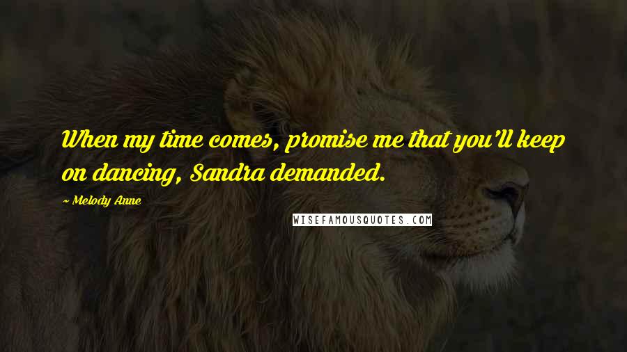 Melody Anne Quotes: When my time comes, promise me that you'll keep on dancing, Sandra demanded.