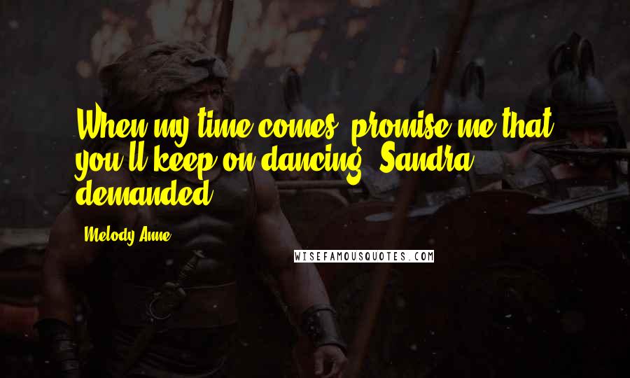Melody Anne Quotes: When my time comes, promise me that you'll keep on dancing, Sandra demanded.