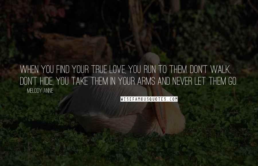 Melody Anne Quotes: When you find your true love, you run to them. Don't walk, don't hide, you take them in your arms and never let them go.