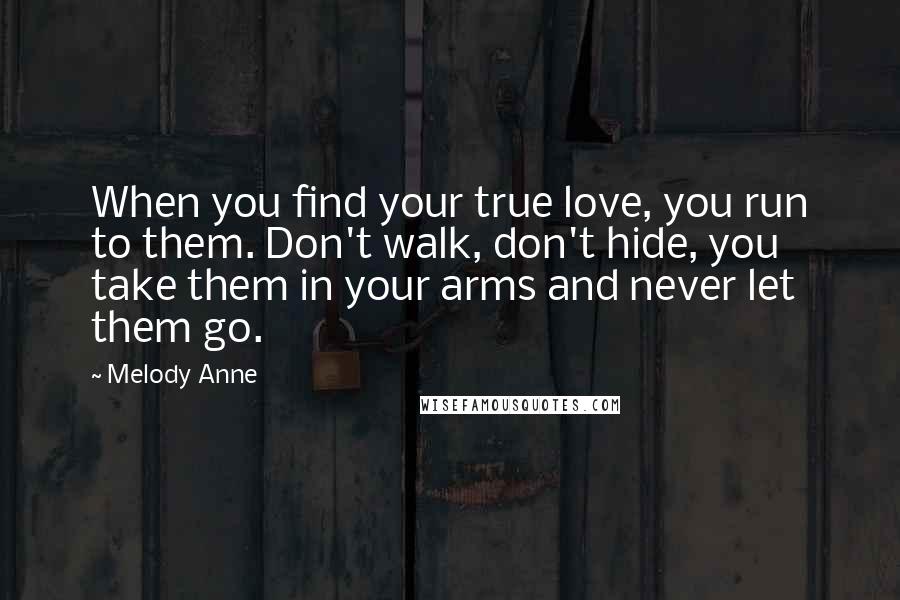Melody Anne Quotes: When you find your true love, you run to them. Don't walk, don't hide, you take them in your arms and never let them go.