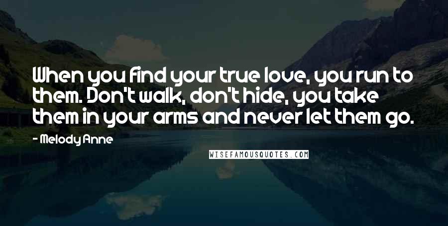 Melody Anne Quotes: When you find your true love, you run to them. Don't walk, don't hide, you take them in your arms and never let them go.