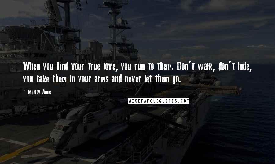 Melody Anne Quotes: When you find your true love, you run to them. Don't walk, don't hide, you take them in your arms and never let them go.