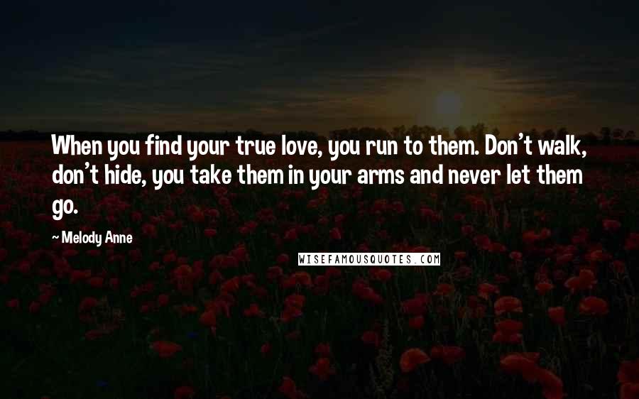 Melody Anne Quotes: When you find your true love, you run to them. Don't walk, don't hide, you take them in your arms and never let them go.