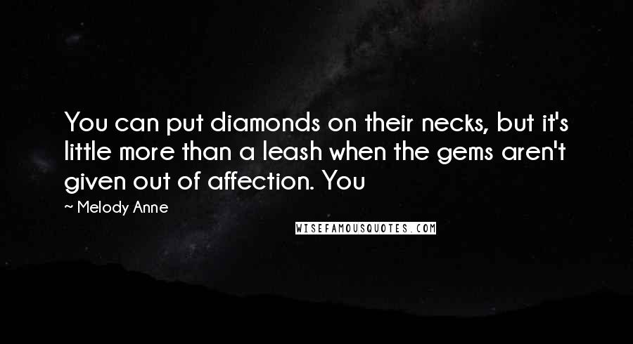 Melody Anne Quotes: You can put diamonds on their necks, but it's little more than a leash when the gems aren't given out of affection. You