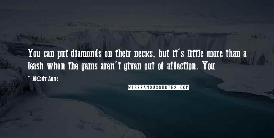 Melody Anne Quotes: You can put diamonds on their necks, but it's little more than a leash when the gems aren't given out of affection. You