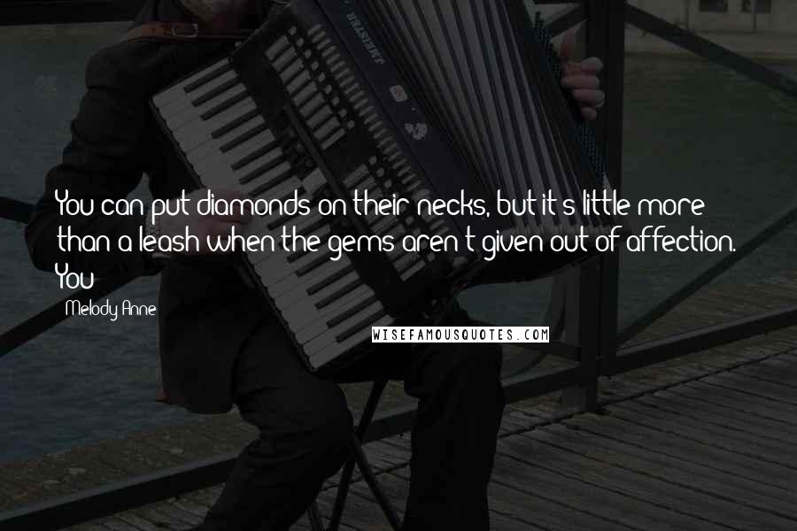 Melody Anne Quotes: You can put diamonds on their necks, but it's little more than a leash when the gems aren't given out of affection. You