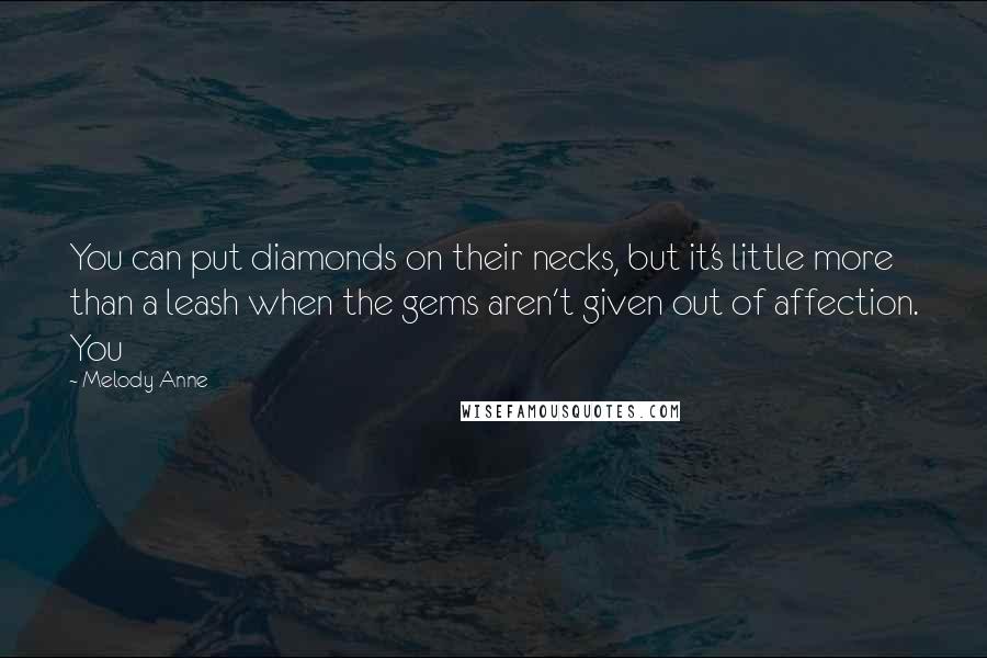 Melody Anne Quotes: You can put diamonds on their necks, but it's little more than a leash when the gems aren't given out of affection. You