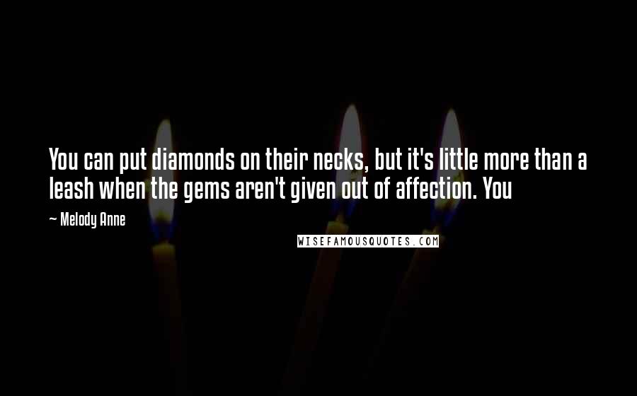 Melody Anne Quotes: You can put diamonds on their necks, but it's little more than a leash when the gems aren't given out of affection. You