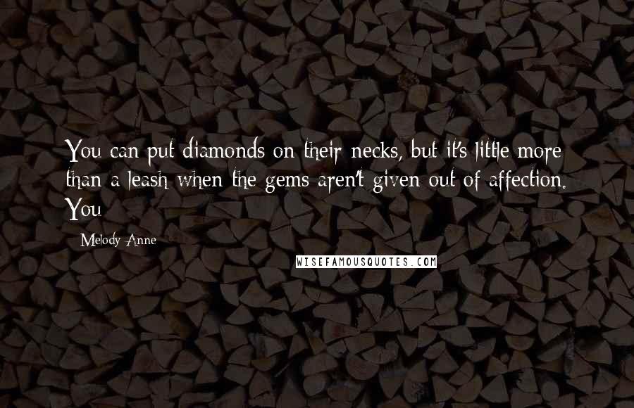 Melody Anne Quotes: You can put diamonds on their necks, but it's little more than a leash when the gems aren't given out of affection. You