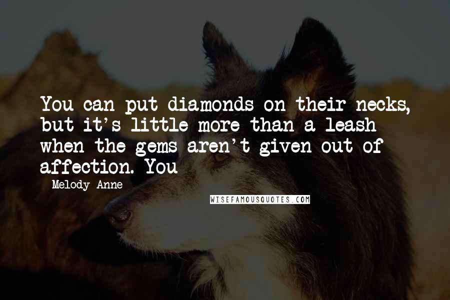 Melody Anne Quotes: You can put diamonds on their necks, but it's little more than a leash when the gems aren't given out of affection. You