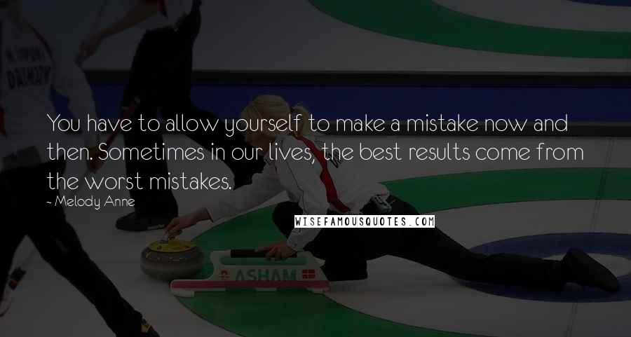 Melody Anne Quotes: You have to allow yourself to make a mistake now and then. Sometimes in our lives, the best results come from the worst mistakes.