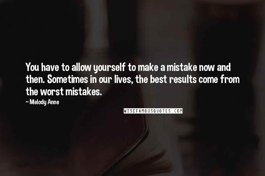 Melody Anne Quotes: You have to allow yourself to make a mistake now and then. Sometimes in our lives, the best results come from the worst mistakes.