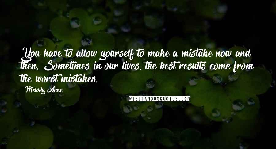 Melody Anne Quotes: You have to allow yourself to make a mistake now and then. Sometimes in our lives, the best results come from the worst mistakes.