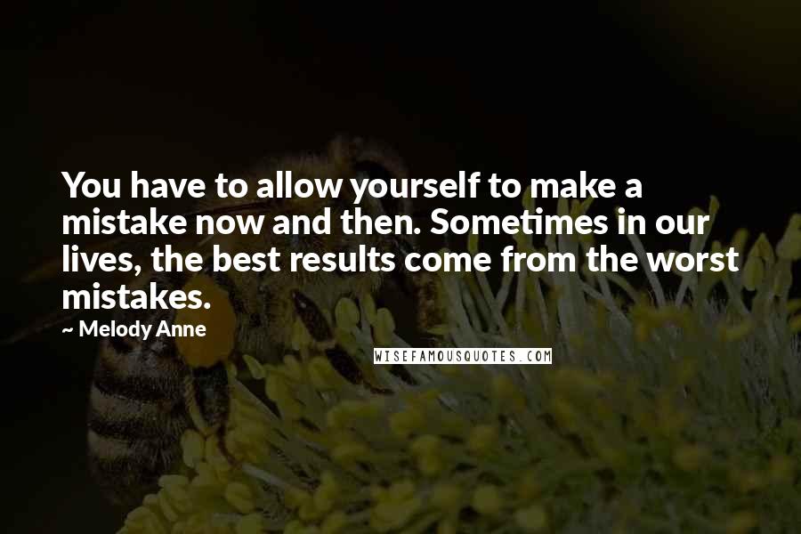 Melody Anne Quotes: You have to allow yourself to make a mistake now and then. Sometimes in our lives, the best results come from the worst mistakes.