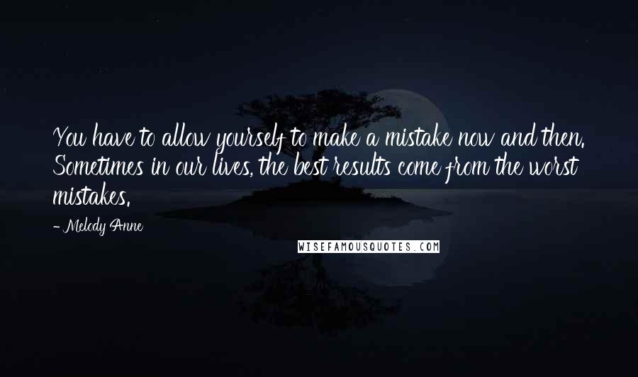 Melody Anne Quotes: You have to allow yourself to make a mistake now and then. Sometimes in our lives, the best results come from the worst mistakes.