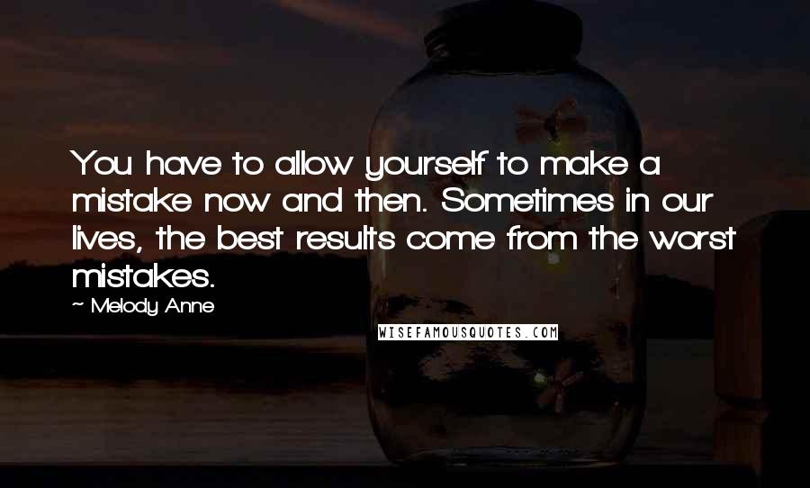 Melody Anne Quotes: You have to allow yourself to make a mistake now and then. Sometimes in our lives, the best results come from the worst mistakes.