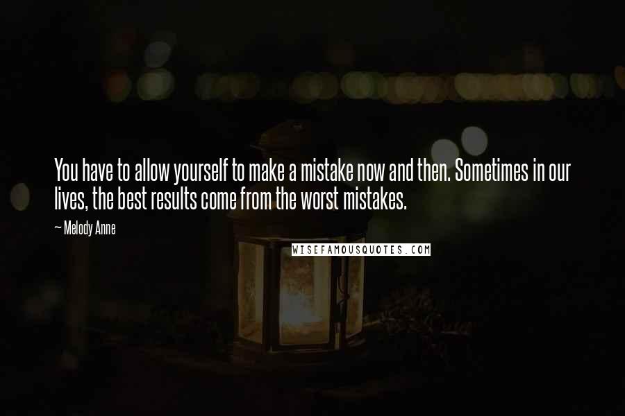 Melody Anne Quotes: You have to allow yourself to make a mistake now and then. Sometimes in our lives, the best results come from the worst mistakes.